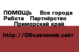 ПОМОЩЬ  - Все города Работа » Партнёрство   . Приморский край